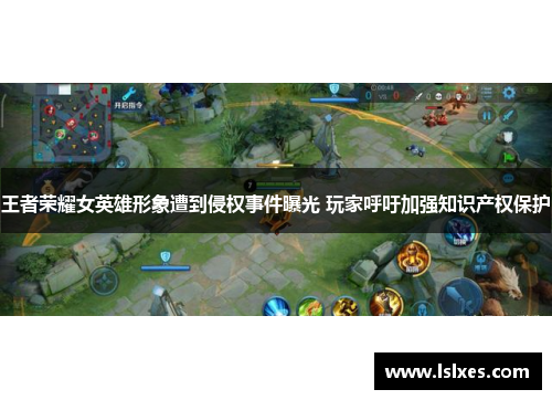王者荣耀女英雄形象遭到侵权事件曝光 玩家呼吁加强知识产权保护