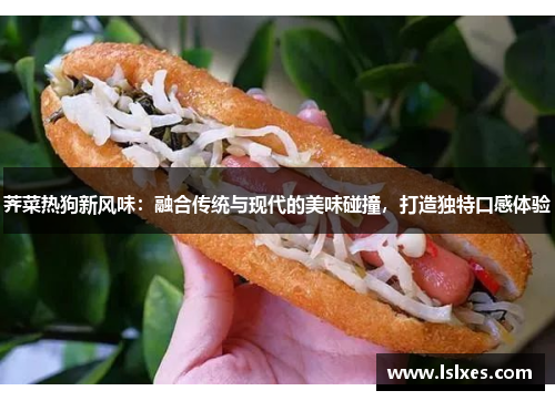 荠菜热狗新风味：融合传统与现代的美味碰撞，打造独特口感体验