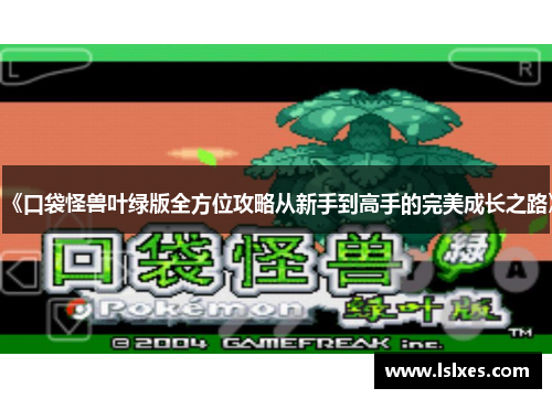 《口袋怪兽叶绿版全方位攻略从新手到高手的完美成长之路》